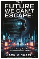 The Future We Can’t Escape: How AI Is Taking Over Faster Than Humanity Can Handle: What Tech Giants Won’t Tell You, Its Dark Side, and What Comes Next (AI and Robotics Advancement in Human Race) B0DVT56S89 Book Cover
