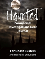 Haunted Paranormal Investigations Gear Journal: For Ghost Busters and Haunting Enthusiasts, Haunted House Journal, Log Book and Exploration Tools Planner 1708069631 Book Cover