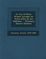Le Roi Arthus; Drame Lyrique En Trois Actes Et Six Tableaux - Primary Source Edition 1293564664 Book Cover