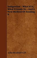 Indigestion: What It Is, What It Leads To: And a New Method of Treating It 1164886894 Book Cover