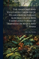 The Anatomy And Vegetative Growth Of Pelargonium Zonale Albomaculata And Variegated Forms Of Trapaeolum Majus And T. Nana... 1277521158 Book Cover
