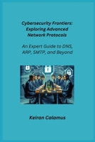 Cybersecurity Frontiers: An Expert Guide to DNS, ARP, SMTP, and Beyond 180625302X Book Cover