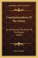 Constitutionalism of the Future; Or, Parliament the Mirror of the Nation 1017668523 Book Cover