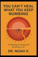 You Can't Heal What You Keep Numbing: A Roadmap to Ending the Numbing Cycle B0GBSJWMY1 Book Cover