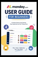 Monday.com User Guide For Beginners: Learn How to effortlessly organize, streamline tasks, and collaborate with Ease. B0H228M5VZ Book Cover