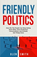 Friendly Politics: How We the People Can Stop Hating Each Other, Have Productive Conversations, and Actually Get Things Done 1631611917 Book Cover