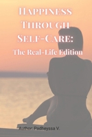 Happiness Through Self-Care: The Real Life Edition: Transform Your Life with Mindfulness, Emotional Well-Being, and Resilience-Building Practices B0DYYQD2LL Book Cover
