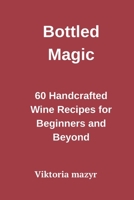 Bottled Magic 60 Handcrafted Wine Recipes for Beginners and Beyond B0FLZJWTLY Book Cover