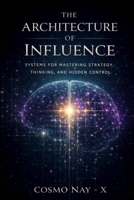 THE ARCHITECTURE OF INFLUENCE: Systems for Mastering Strategy, Thinking, and Hidden Control B0GYDTQWBM Book Cover
