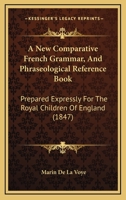 A New Comparative French Grammar, And Phraseological Reference Book: Prepared Expressly For The Royal Children Of England 1164540874 Book Cover