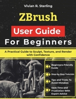 ZBrush User Guide For Beginners: A Practical Guide to Sculpt, Texture, and Render with Confidence B0GLJ2KN8X Book Cover