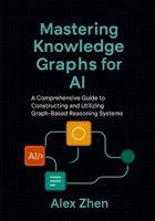 Mastering Knowledge Graphs for AI: A Comprehensive Guide to Constructing and Utilizing Graph-Based Reasoning Systems (Advanced AI Engineering:A ... LLMs, Knowledge Graphs, and Context-Aware AI) B0FK2V37TC Book Cover