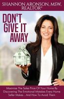 Don't Give It Away: Maximize the Sales Price of Your Home by Discovering the Emotional Mistakes Every Home Seller Makes...and How to Avoid Them 1942065213 Book Cover