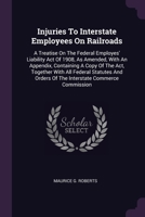 Injuries To Interstate Employees On Railroads: A Treatise On The Federal Employes' Liability Act Of 1908, As Amended, With An Appendix, Containing A Copy Of The Act, Together With All Federal Statutes 1378415450 Book Cover