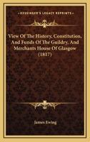 View Of The History, Constitution, And Funds Of The Guildry, And Merchants House Of Glasgow 1377853373 Book Cover