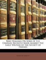 Brief Remarks On Some Of The Charges Recently Made Against The Early Writers Of The Society Of Friends 1359313672 Book Cover