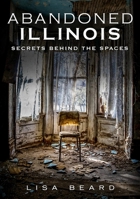 Abandoned Illinois: Secrets Behind The Spaces 163499096X Book Cover