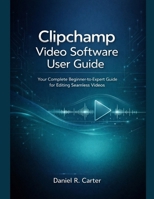 Clipchamp Video Software User Guide: Your Complete Beginner-to-Expert Guide for Editing Seamless Videos B0GCH885ZD Book Cover