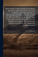Doctrine Chrétienne En Forme de Lectures de Piété: Ou L'On Expose Les Preuves de La Religion, Les Dogmes de La Foi, Les Règles de La Morale, Ce Qui Concerne Les Sacrements Et La Prière 1277001472 Book Cover