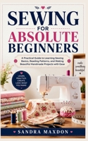 SEWING FOR ABSOLUTE BEGINNERS: A Practical Guide to Learning Sewing Basics, Reading Patterns, and Making Beautiful Handmade Projects with Ease B0H1MMFD58 Book Cover