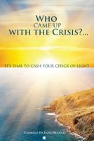 Who Came Up with the Crisis...: It's Time to Cash Your Check of Light. 1463617585 Book Cover