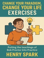 Change Your Paradigm, Change Your Life Exercises: Putting the teachings of Bob Proctor Into Practice B0FJ8598CY Book Cover