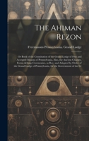 The Ahiman Rezon: Or Book of the Constitution of the Grand Lodge of Free and Accepted Masons of Pennsylvania, Also, the Ancient Charges, Forms & ... of Pennsylvania, for the Government of the Cr 1019431717 Book Cover