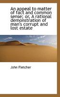 Fletcher's Appeal to Matter of Fact & Common Sense: Or a Rational Demonstration of Man's Corrupt and Lost Estate, With the Address to Earnest Seeks ... Life of the Venerable Author, Compiled For... 9354840248 Book Cover