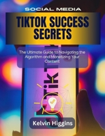 TIKTOK SUCCESS SECRETS: TIKTOK SUCCESS SECRETS The Ultimate Guide to Navigating the Algorithm and Monetizing Your Content B0DT9TK3W6 Book Cover