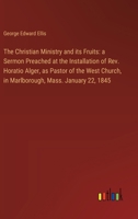 The Christian Ministry and its Fruits: a Sermon Preached at the Installation of Rev. Horatio Alger, as Pastor of the West Church, in Marlborough, Mass 3368865048 Book Cover