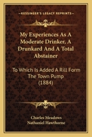 My Experiences as a Moderate Drinker, a Drunkard and a Total Abstainer. to Which Is Added 'a Rill from the Town Pump', by N. Hawthorne 1120330491 Book Cover