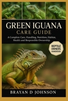 GREEN IGUANA CARE GUIDE: A Complete Care, Handling, Nutrition, Habitat, Health and Responsible Ownership B0FQV8CRKJ Book Cover