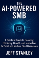 The AI-Powered SMB: A Practical Guide to Boosting Efficiency, Growth, and Innovation for small and medium sized businesses B0FHQ623F7 Book Cover