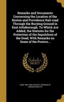 Remarks and Documents Concerning the Location of the Boston and Providence Rail-Road Through the Burying Ground in East Attleborough. to Which Are Added, the Statutes for the Protection of the Sepulch 1015367666 Book Cover