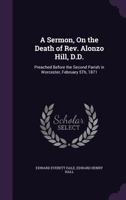 A Sermon, On the Death of Rev. Alonzo Hill, D.D.: Preached Before the Second Parish in Worcester, February 5Th, 1871 135929404X Book Cover