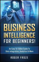 Business Intelligence for Beginners!: An Easy to Follow Guide to Data Integration, Analytics & More 1539925137 Book Cover