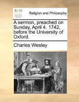 A Sermon Preached on Sunday, April 4, 1742, Before the University of Oxford 1356465617 Book Cover