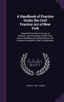 A Handbook of Practice Under the Civil Practice Act of New York: Prepared Primarily for the Use of Students, and Presenting in Brief Form, and in Simplified and Orderly Manner, the Portions Essential  1240121369 Book Cover