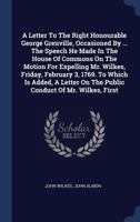 A Letter To The Right Honourable George Grenville, Occasioned By ... The Speech He Made In The House Of Commons On The Motion For Expelling Mr. ... On The Public Conduct Of Mr. Wilkes, First 1377130266 Book Cover