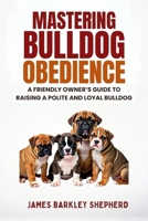 Mastering Bulldog Obedience: A Friendly Owner’s Guide To Raising A Polite And Loyal Bulldog B0FF4RMJTS Book Cover