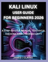 KALI LINUX USER GUIDE FOR BEGINNERS 2026: A STEP-BY-STEP MANUAL TO ETHICAL HACKING AND CYBERSECURITY B0GTFZT7Y2 Book Cover