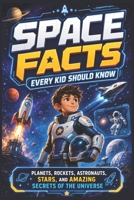 Space Facts Every Kid Should Know: Planets, Rockets, Astronauts, Stars, and Amazing Secrets of the Universe B0H7QNHQW8 Book Cover