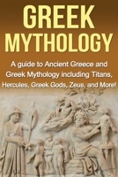 Greek Mythology : A Guide to Ancient Greece and Greek Mythology Including Titans, Hercules, Greek Gods, Zeus, and More! 1761030191 Book Cover