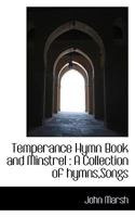 Temperance Hymn Book and Minstrel: A Collection of Hymns, Songs 1117728285 Book Cover