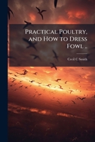 Practical Poultry, and How to Dress Fowl .. 1025197313 Book Cover