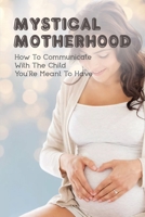 Mystical Motherhood: How To Communicate With The Child You'Re Meant To Have: Fetuses Feel Emotions B0948RPCW4 Book Cover