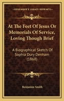 At The Feet Of Jesus Or Memorials Of Service, Loving Though Brief: A Biographical Sketch Of Sophia Dury Denham 1436782945 Book Cover