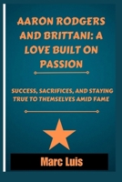Aaron Rodgers and Brittani: A Love Built on Passion: Success, Sacrifices, and Staying True to Themselves Amid Fame B0FDG19D9M Book Cover