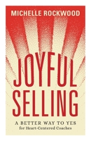 Joyful Selling: A Better Way to Yes for Heart-Centered Coaches 1544531737 Book Cover