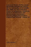 A General History of the County of Norfolk: Intended to Convey All the Information of a Norfolk Tour, with the More Extended Details of Antiquarian, Statistical, Pictorial, Architectural, and Miscella 1143304101 Book Cover